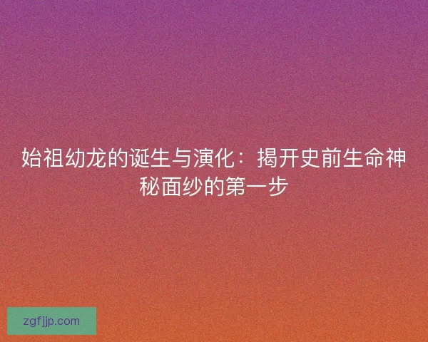 始祖幼龙的诞生与演化：揭开史前生命神秘面纱的第一步