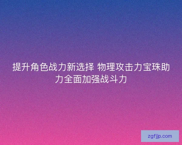 提升角色战力新选择 物理攻击力宝珠助力全面加强战斗力