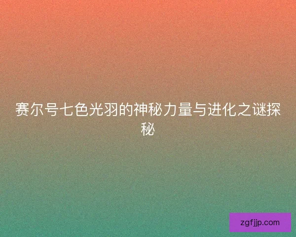 赛尔号七色光羽的神秘力量与进化之谜探秘