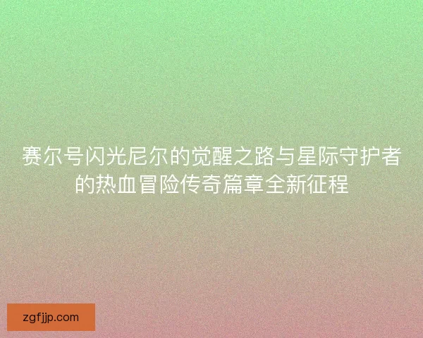 赛尔号闪光尼尔的觉醒之路与星际守护者的热血冒险传奇篇章全新征程