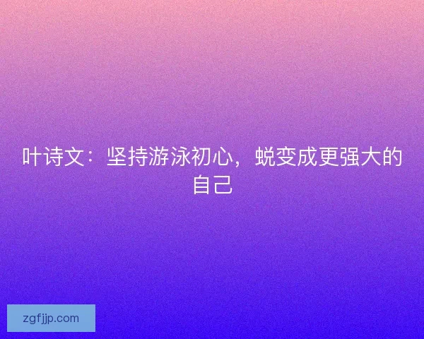 叶诗文：坚持游泳初心，蜕变成更强大的自己