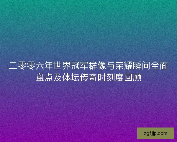 二零零六年世界冠军群像与荣耀瞬间全面盘点及体坛传奇时刻度回顾