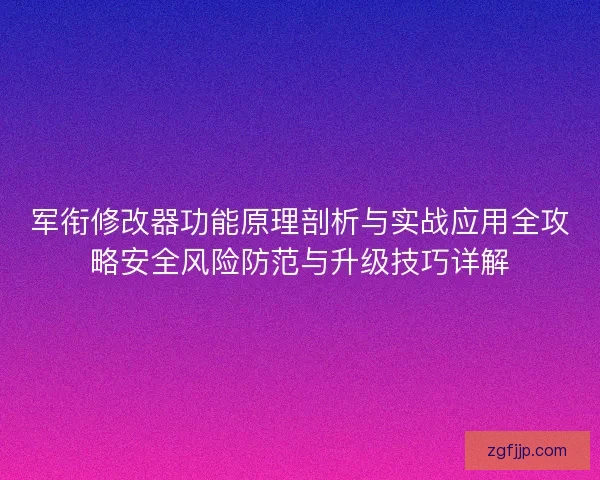 军衔修改器功能原理剖析与实战应用全攻略安全风险防范与升级技巧详解