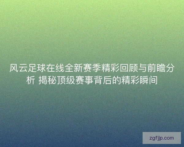 风云足球在线全新赛季精彩回顾与前瞻分析 揭秘顶级赛事背后的精彩瞬间