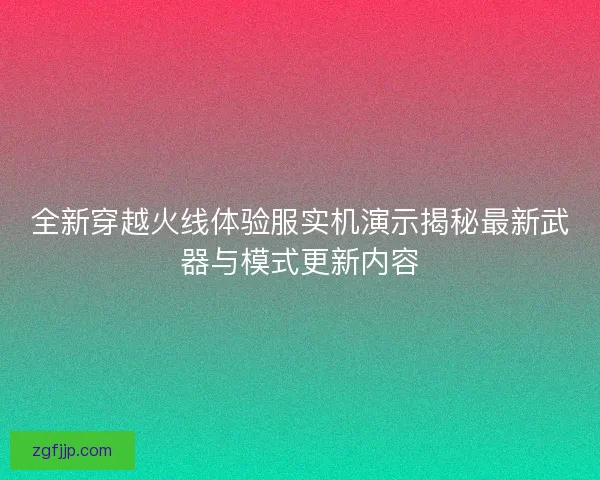 全新穿越火线体验服实机演示揭秘最新武器与模式更新内容