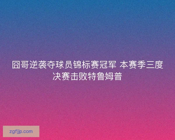 囧哥逆袭夺球员锦标赛冠军 本赛季三度决赛击败特鲁姆普