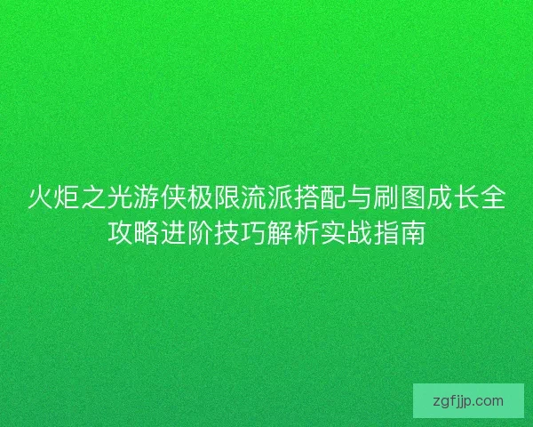 火炬之光游侠极限流派搭配与刷图成长全攻略进阶技巧解析实战指南