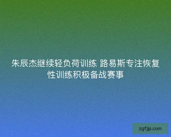 朱辰杰继续轻负荷训练 路易斯专注恢复性训练积极备战赛事