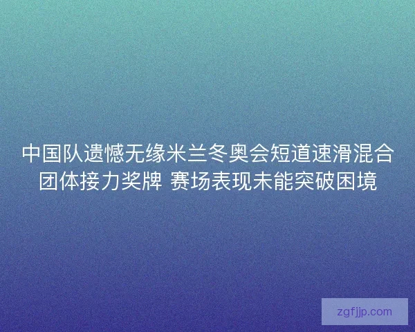 中国队遗憾无缘米兰冬奥会短道速滑混合团体接力奖牌 赛场表现未能突破困境